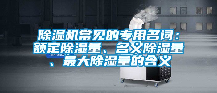 除濕機(jī)常見的專用名詞：額定除濕量、名義除濕量、最大除濕量的含義