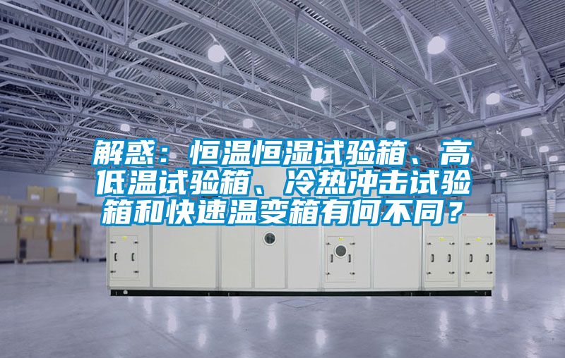 解惑：恒溫恒濕試驗(yàn)箱、高低溫試驗(yàn)箱、冷熱沖擊試驗(yàn)箱和快速溫變箱有何不同？