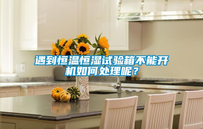 遇到恒溫恒濕試驗箱不能開機如何處理呢？