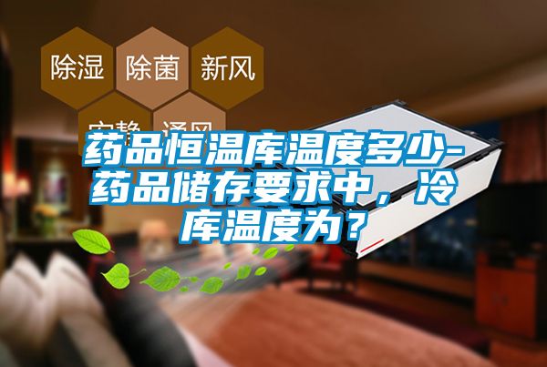 藥品恒溫庫(kù)溫度多少-藥品儲(chǔ)存要求中，冷庫(kù)溫度為？