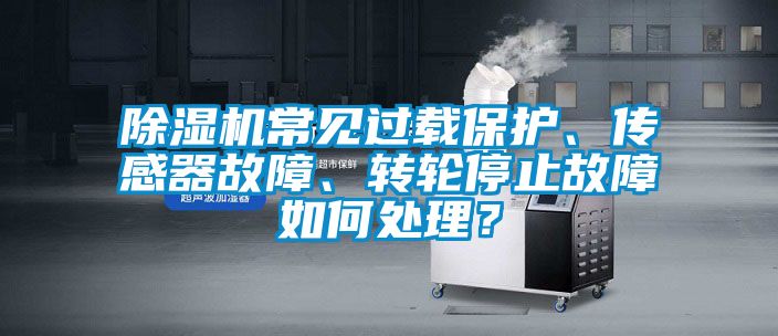 除濕機(jī)常見過載保護(hù)、傳感器故障、轉(zhuǎn)輪停止故障如何處理？