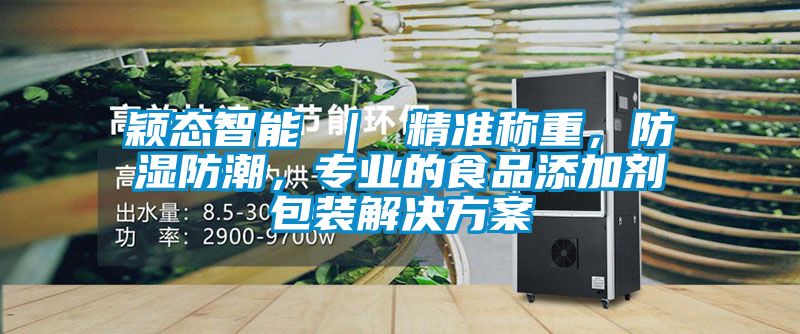 穎態(tài)智能 ｜ 精準稱重，防濕防潮，專業(yè)的食品添加劑包裝解決方案